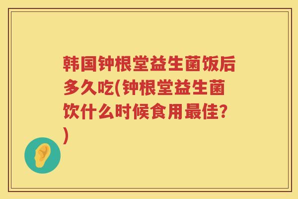 韩国钟根堂益生菌饭后多久吃(钟根堂益生菌饮什么时候食用最佳？)