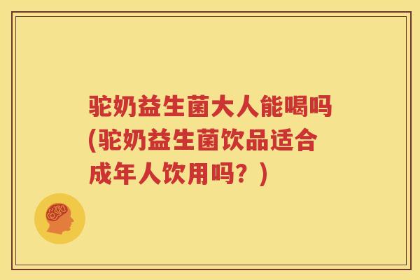驼奶益生菌大人能喝吗(驼奶益生菌饮品适合成年人饮用吗？)