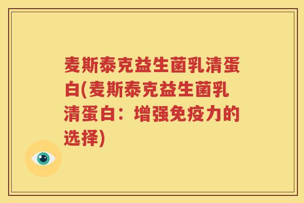 麦斯泰克益生菌乳清蛋白(麦斯泰克益生菌乳清蛋白：增强免疫力的选择)