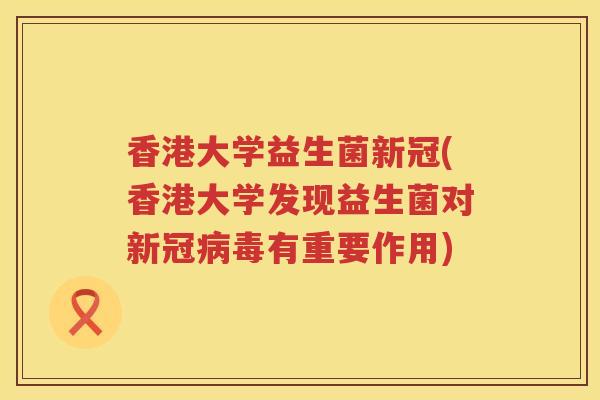 香港大学益生菌新冠(香港大学发现益生菌对新冠病毒有重要作用)