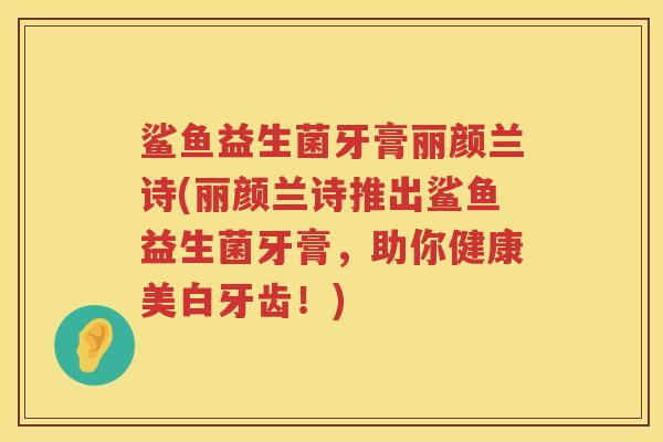 鲨鱼益生菌牙膏丽颜兰诗(丽颜兰诗推出鲨鱼益生菌牙膏，助你健康美白牙齿！)