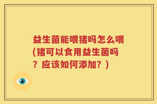 益生菌能喂猪吗怎么喂(猪可以食用益生菌吗？应该如何添加？)