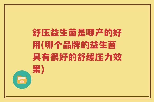 舒压益生菌是哪产的好用(哪个品牌的益生菌具有很好的舒缓压力效果)
