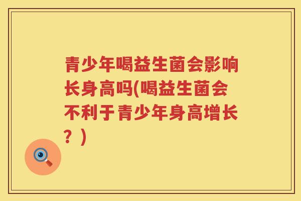 青少年喝益生菌会影响长身高吗(喝益生菌会不利于青少年身高增长？)