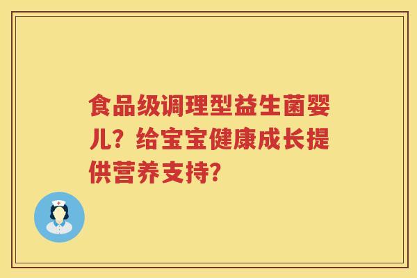 食品级调理型益生菌婴儿？给宝宝健康成长提供营养支持？