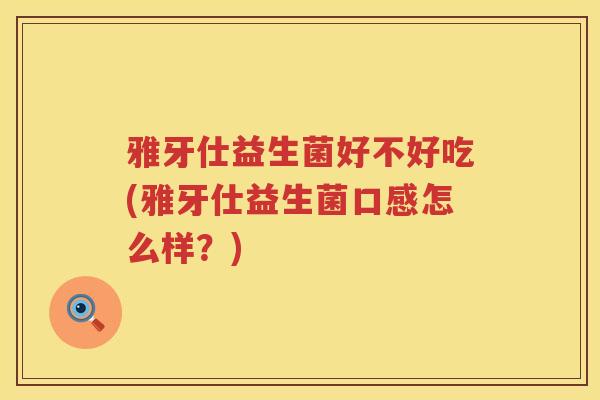 雅牙仕益生菌好不好吃(雅牙仕益生菌口感怎么样？)