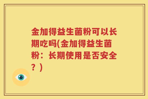 金加得益生菌粉可以长期吃吗(金加得益生菌粉：长期使用是否安全？)