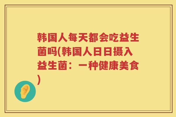 韩国人每天都会吃益生菌吗(韩国人日日摄入益生菌：一种健康美食)