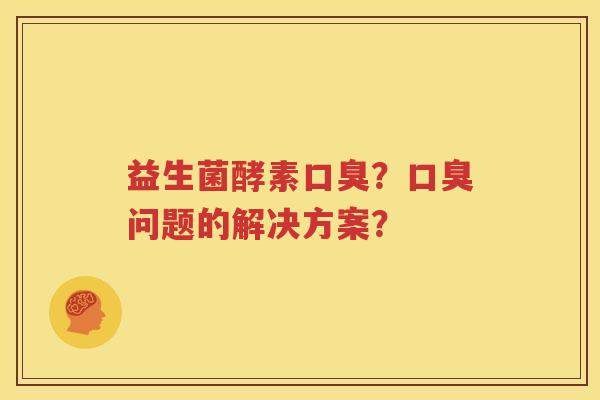 益生菌酵素口臭？口臭问题的解决方案？