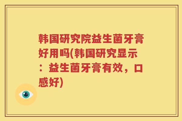 韩国研究院益生菌牙膏好用吗(韩国研究显示：益生菌牙膏有效，口感好)