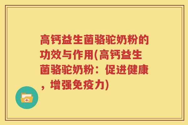高钙益生菌骆驼奶粉的功效与作用(高钙益生菌骆驼奶粉：促进健康，增强免疫力)