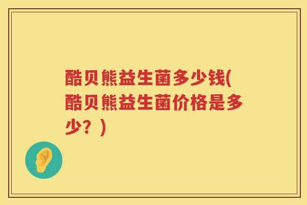 酷贝熊益生菌多少钱(酷贝熊益生菌价格是多少？)