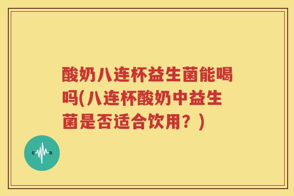 酸奶八连杯益生菌能喝吗(八连杯酸奶中益生菌是否适合饮用？)