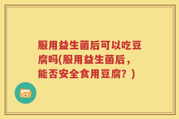 服用益生菌后可以吃豆腐吗(服用益生菌后，能否安全食用豆腐？)