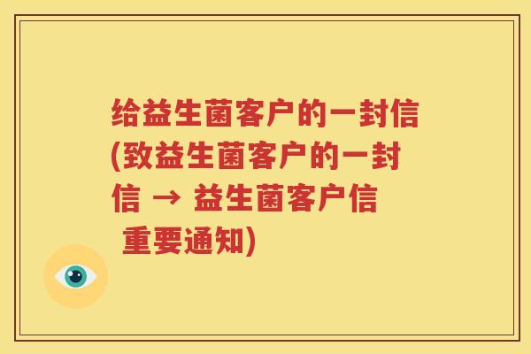 给益生菌客户的一封信(致益生菌客户的一封信 → 益生菌客户信 重要通知)