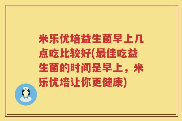 米乐优培益生菌早上几点吃比较好(最佳吃益生菌的时间是早上，米乐优培让你更健康)