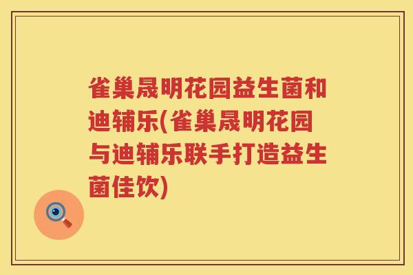 雀巢晟明花园益生菌和迪辅乐(雀巢晟明花园与迪辅乐联手打造益生菌佳饮)