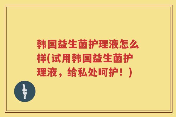 韩国益生菌护理液怎么样(试用韩国益生菌护理液，给私处呵护！)