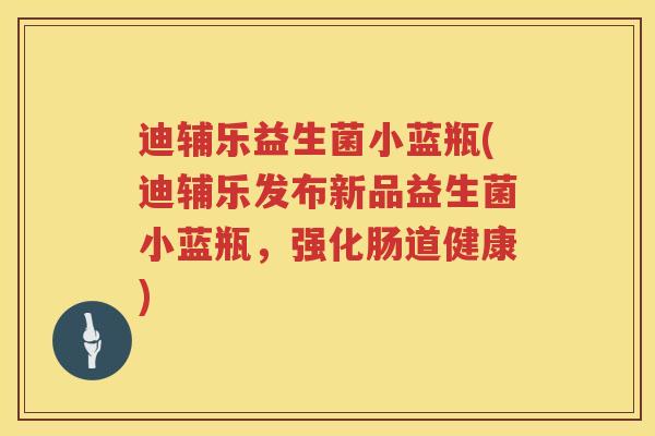 迪辅乐益生菌小蓝瓶(迪辅乐发布新品益生菌小蓝瓶，强化肠道健康)