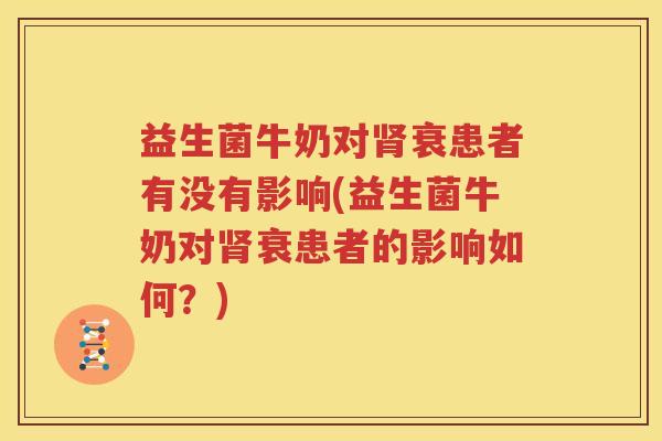 益生菌牛奶对肾衰患者有没有影响(益生菌牛奶对肾衰患者的影响如何？)