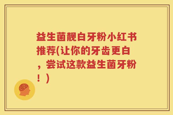益生菌靓白牙粉小红书推荐(让你的牙齿更白，尝试这款益生菌牙粉！)