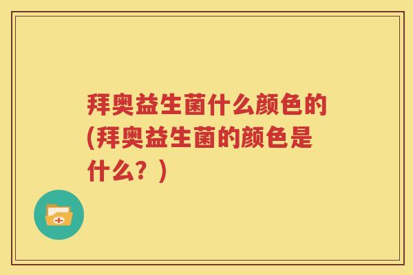拜奥益生菌什么颜色的(拜奥益生菌的颜色是什么？)