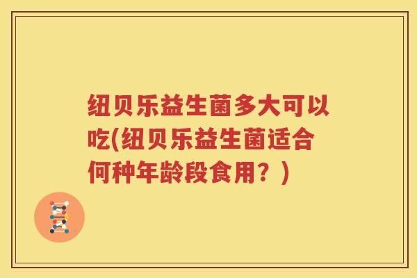 纽贝乐益生菌多大可以吃(纽贝乐益生菌适合何种年龄段食用？)