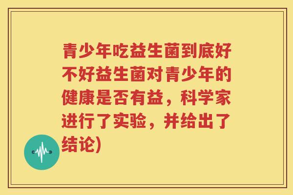 青少年吃益生菌到底好不好益生菌对青少年的健康是否有益，科学家进行了实验，并给出了结论)