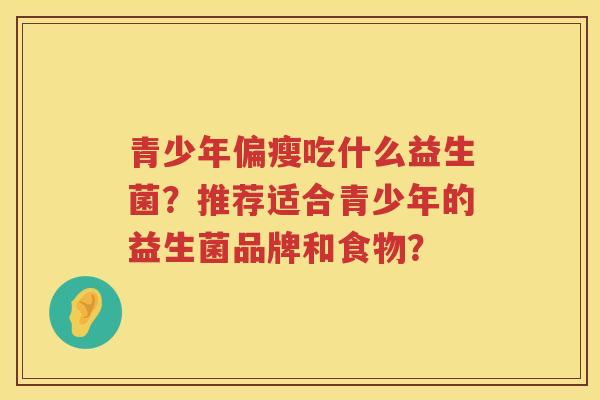 青少年偏瘦吃什么益生菌？推荐适合青少年的益生菌品牌和食物？