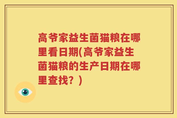 高爷家益生菌猫粮在哪里看日期(高爷家益生菌猫粮的生产日期在哪里查找？)