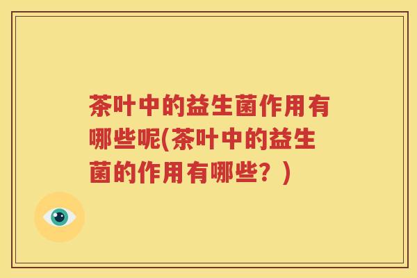 茶叶中的益生菌作用有哪些呢(茶叶中的益生菌的作用有哪些？)