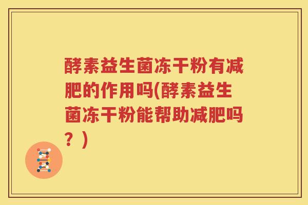 酵素益生菌冻干粉有减肥的作用吗(酵素益生菌冻干粉能帮助减肥吗？)