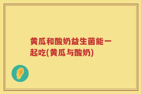 黄瓜和酸奶益生菌能一起吃(黄瓜与酸奶)