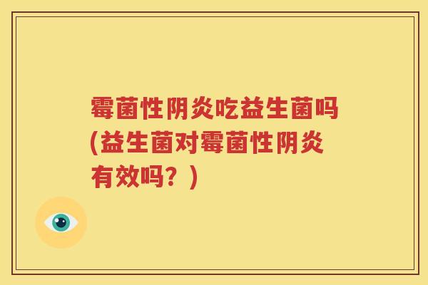 霉菌性阴炎吃益生菌吗(益生菌对霉菌性阴炎有效吗？)