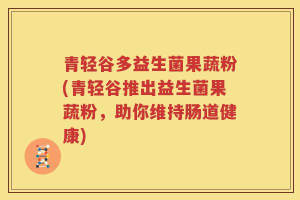 青轻谷多益生菌果蔬粉(青轻谷推出益生菌果蔬粉，助你维持肠道健康)
