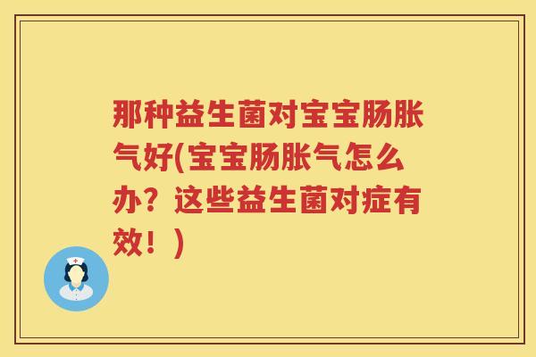 那种益生菌对宝宝肠胀气好(宝宝肠胀气怎么办？这些益生菌对症有效！)