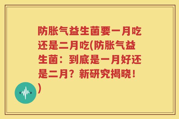 防胀气益生菌要一月吃还是二月吃(防胀气益生菌：到底是一月好还是二月？新研究揭晓！)