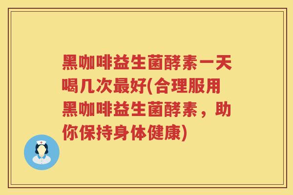 黑咖啡益生菌酵素一天喝几次最好(合理服用黑咖啡益生菌酵素，助你保持身体健康)
