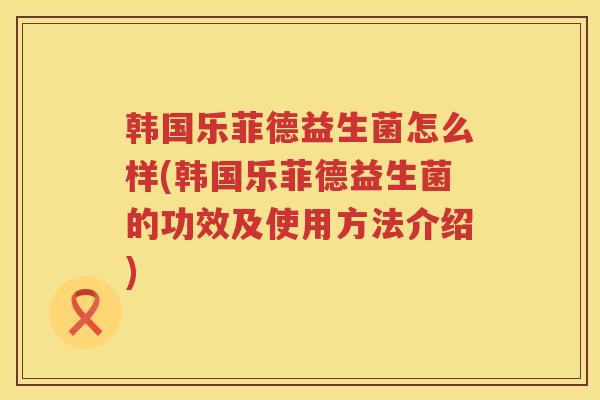 韩国乐菲德益生菌怎么样(韩国乐菲德益生菌的功效及使用方法介绍)