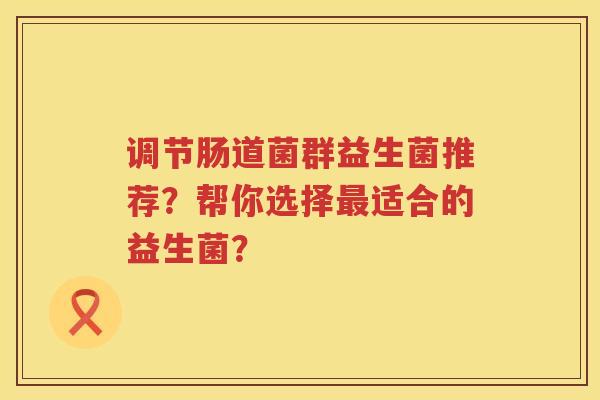 调节肠道菌群益生菌推荐？帮你选择最适合的益生菌？