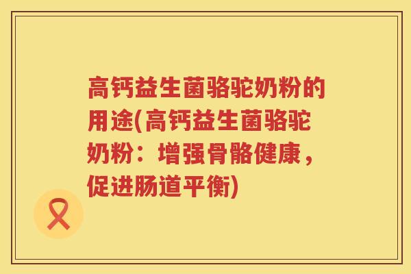 高钙益生菌骆驼奶粉的用途(高钙益生菌骆驼奶粉：增强骨骼健康，促进肠道平衡)