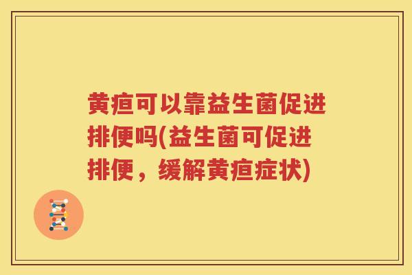 黄疸可以靠益生菌促进排便吗(益生菌可促进排便，缓解黄疸症状)