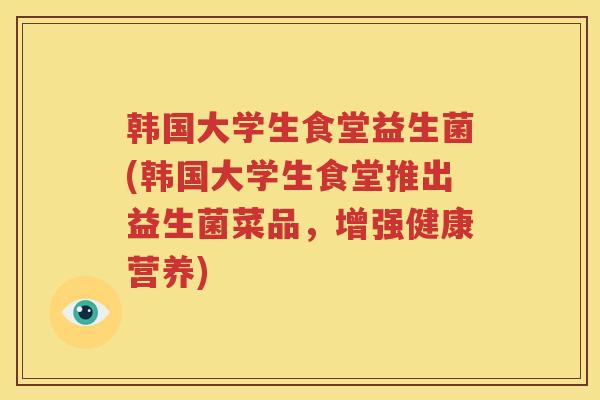 韩国大学生食堂益生菌(韩国大学生食堂推出益生菌菜品，增强健康营养)