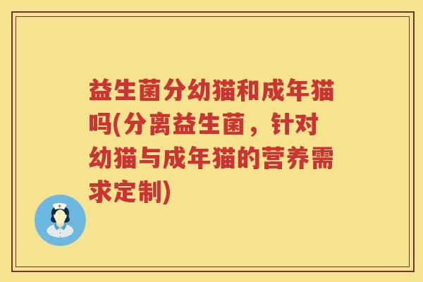 益生菌分幼猫和成年猫吗(分离益生菌，针对幼猫与成年猫的营养需求定制)
