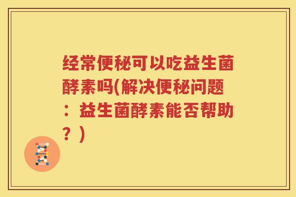 经常便秘可以吃益生菌酵素吗(解决便秘问题：益生菌酵素能否帮助？)