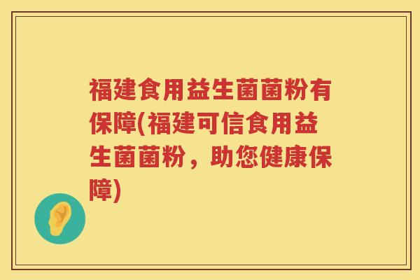 福建食用益生菌菌粉有保障(福建可信食用益生菌菌粉，助您健康保障)