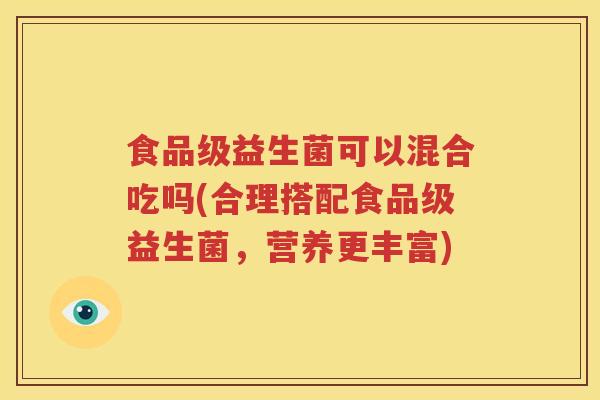 食品级益生菌可以混合吃吗(合理搭配食品级益生菌，营养更丰富)