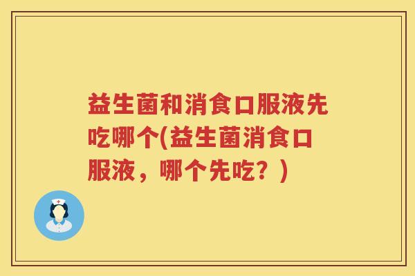 益生菌和消食口服液先吃哪个(益生菌消食口服液，哪个先吃？)