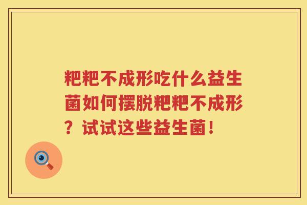 粑粑不成形吃什么益生菌如何摆脱粑粑不成形？试试这些益生菌！