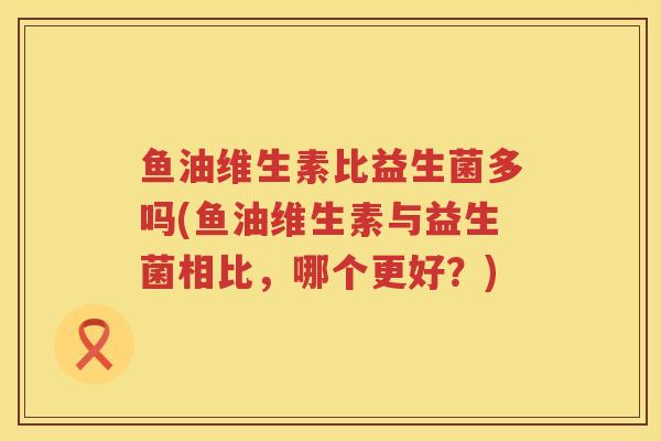 鱼油维生素比益生菌多吗(鱼油维生素与益生菌相比，哪个更好？)